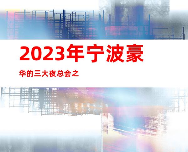 2023年宁波豪华的三大夜总会之一宁波御天下娱乐夜总会