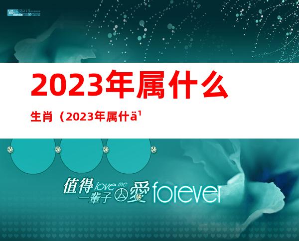 2023年属什么生肖(2023年属什么生肖什么属性)