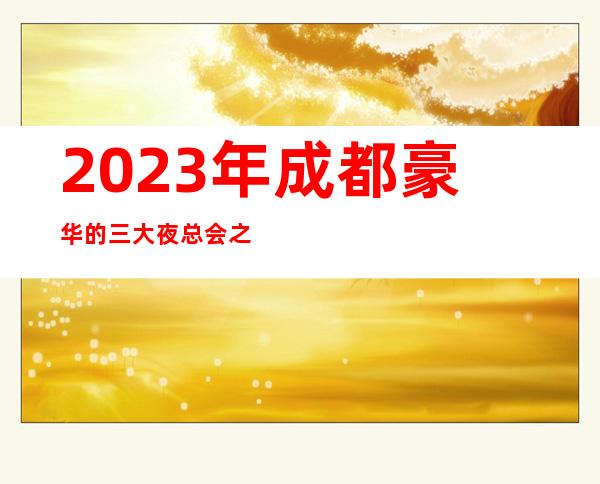 2023年成都豪华的三大夜总会之一成都明宇豪雅夜总会