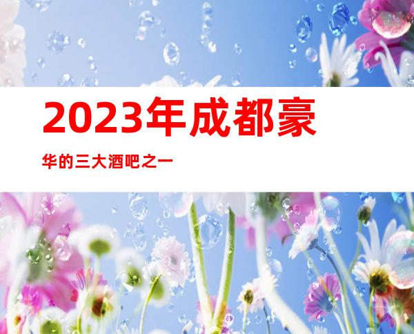 2023年成都豪华的三大酒吧之一成都万锦酒吧