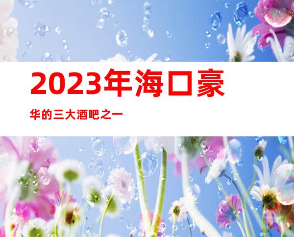 2023年海口豪华的三大酒吧之一海口似水年华酒吧-强烈推荐