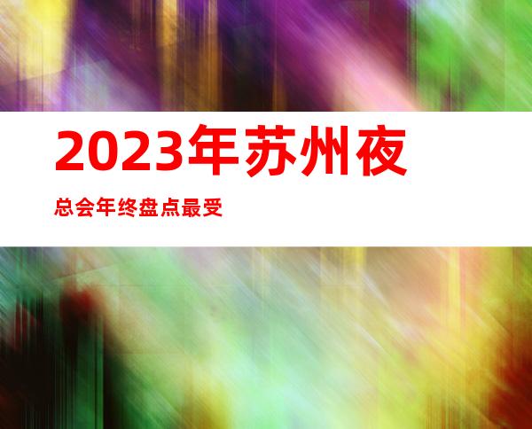2023年苏州夜总会年终盘点最受欢迎的十大KTV夜总会名单推荐