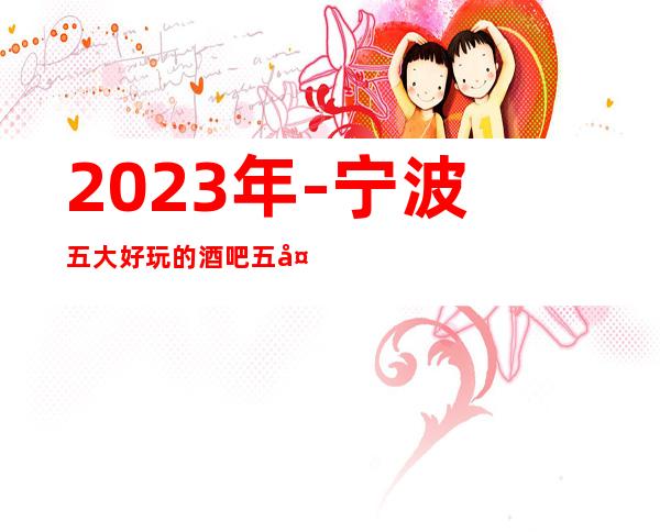 2023年-宁波五大好玩的酒吧五大好玩的酒吧-大总结