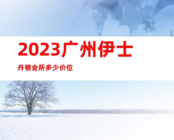 2023广州伊士丹顿会所多少价位夜总会十大排名 – 广州番禺桥南商务KTV