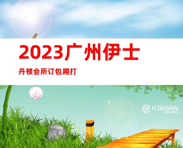 2023广州伊士丹顿会所订包厢打8折夜总会节目有趣 – 广州荔湾彩虹商务KTV
