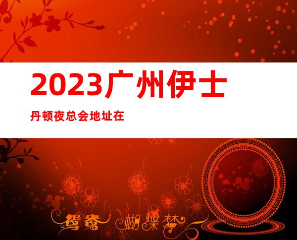 2023广州伊士丹顿夜总会地址在哪里娱乐会所哪家好 – 广州黄埔石化路商务KTV