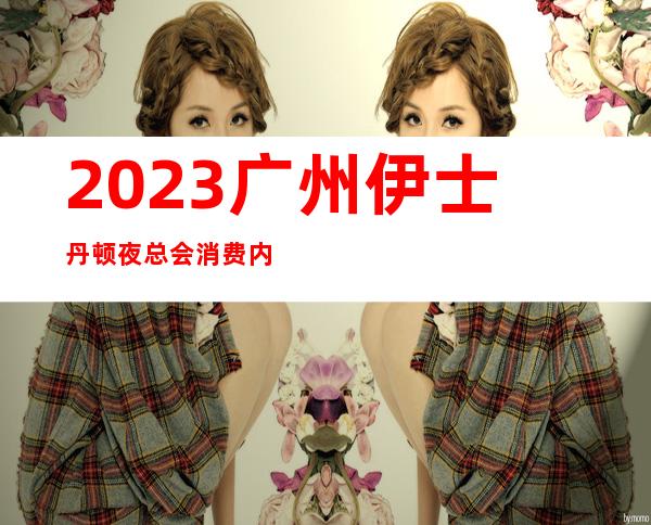 2023广州伊士丹顿夜总会消费内容KTV会所排行 – 广州荔湾逢源路商务KTV