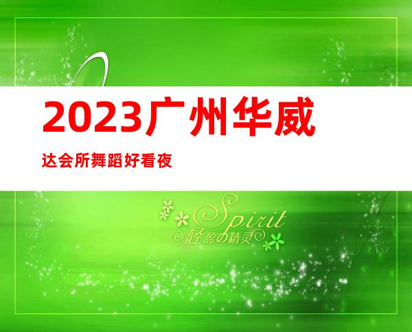 2023广州华威达会所舞蹈好看夜总会哪里好玩 – 广州萝岗科学城商务KTV