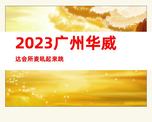 2023广州华威达会所麦吼起来跳娱乐会所节目棒 – 广州增城府前街商务KTV