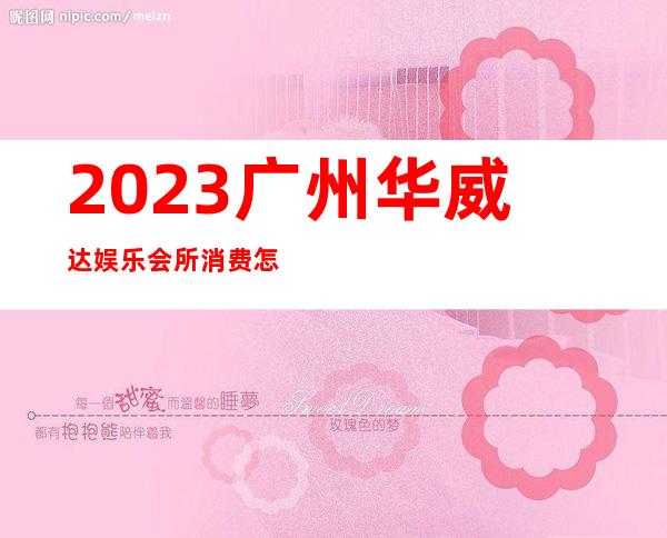 2023广州华威达娱乐会所消费怎么样夜场消费怎么样 – 广州增城海关大道商务KTV