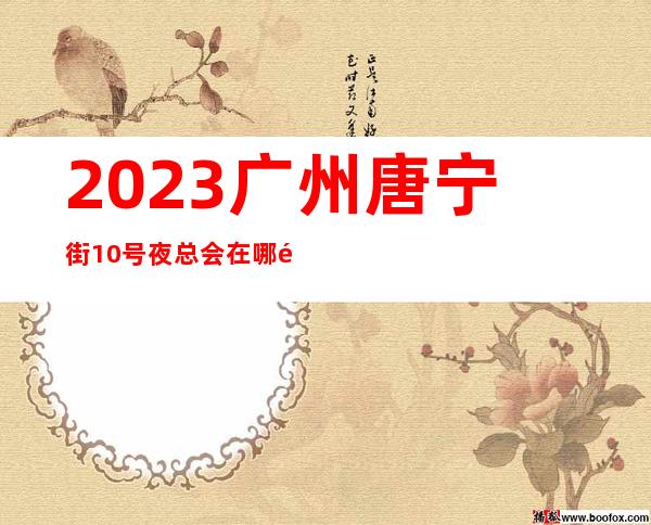 2023广州唐宁街10号夜总会在哪里高端娱乐会所 – 广州黄埔开发区西商务KTV