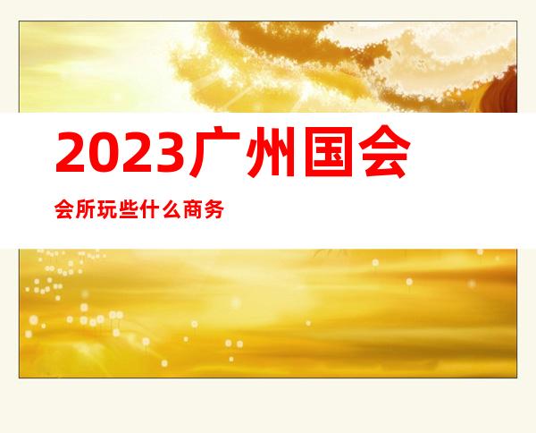 2023广州国会会所玩些什么商务KTV预订 – 广州荔湾人民路商务KTV