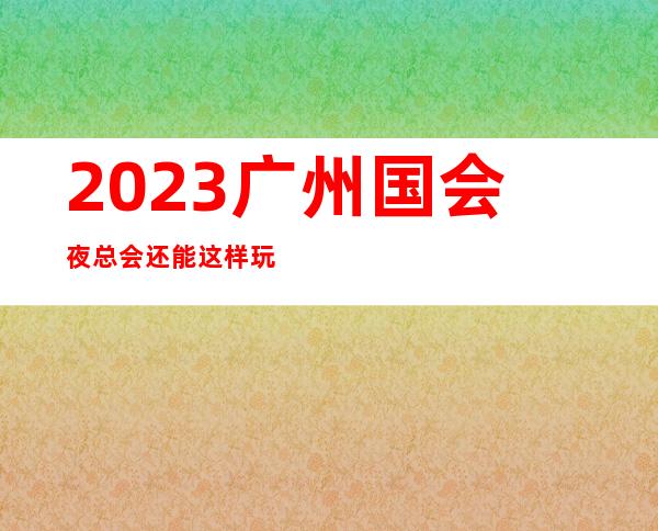2023广州国会夜总会还能这样玩夜场游戏哪家好 – 广州增城凤凰城府前路商务KTV