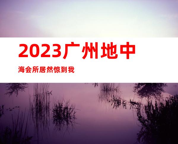 2023广州地中海会所居然惊到我商务KTV攻略 – 广州从化街口商务KTV