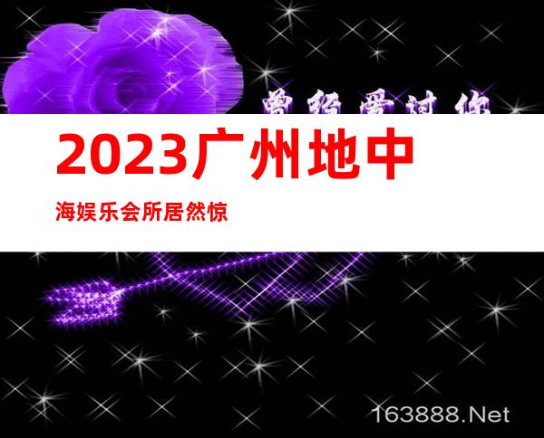 2023广州地中海娱乐会所居然惊到我夜场消费怎么样 – 广州广州周边广州周边商务KTV