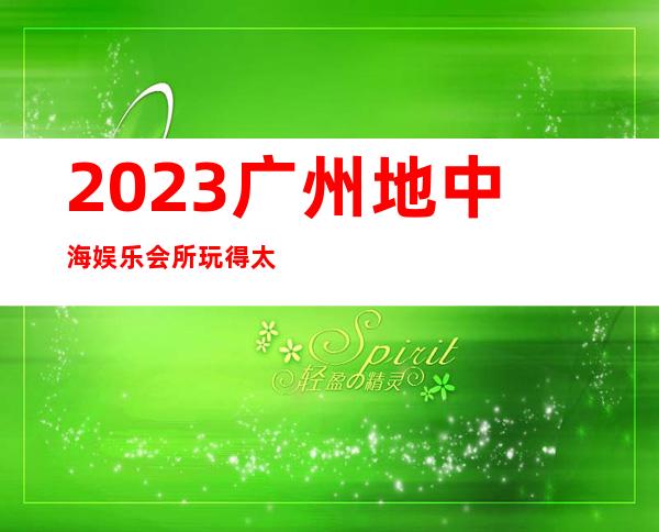 2023广州地中海娱乐会所玩得太有趣高端KTV会所 – 广州越秀梅花村商务KTV