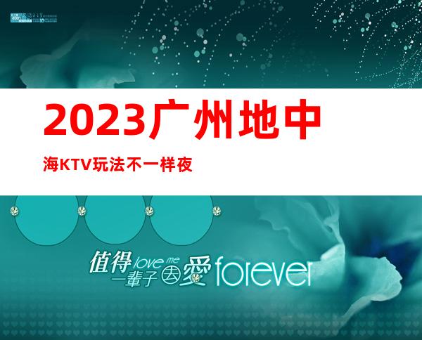 2023广州地中海KTV玩法不一样夜场前十排行 – 广州黄埔文冲商务KTV