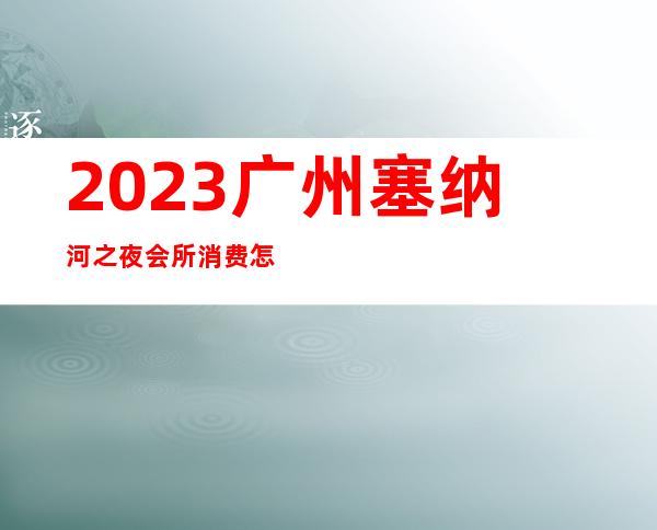 2023广州塞纳河之夜会所消费怎样夜总会哪里好玩 – 广州海珠工业大道商务KTV