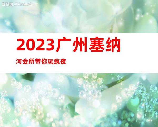2023广州塞纳河会所带你玩疯夜总会哪里好玩 – 广州萝岗开发西区商务KTV