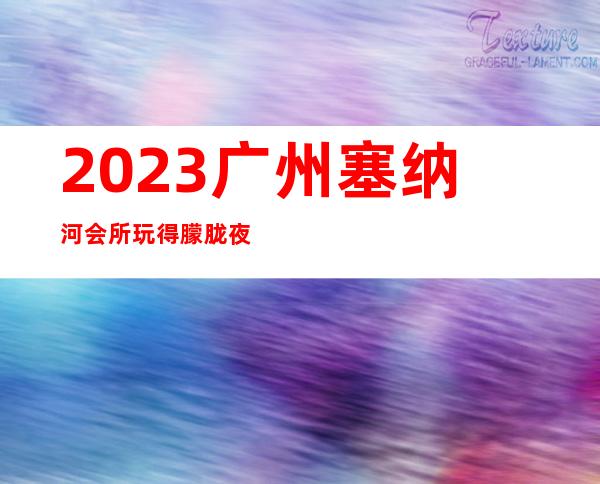 2023广州塞纳河会所玩得朦胧夜总会前三名 – 广州海珠南石头商务KTV
