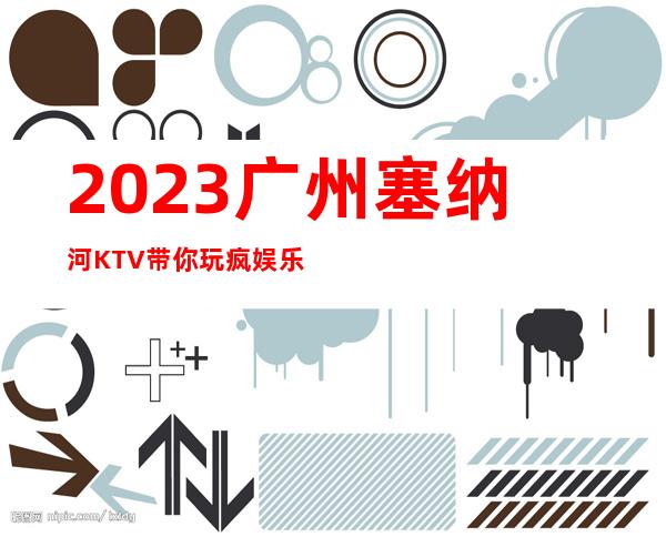 2023广州塞纳河KTV带你玩疯娱乐会所预订电话 – 广州从化街口商务KTV