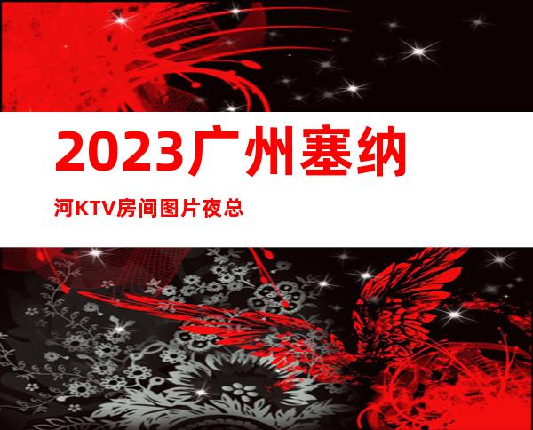 2023广州塞纳河KTV房间图片夜总会游戏多好玩 – 广州天河天润路商务KTV