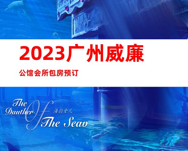 2023广州威廉公馆会所包房预订夜总会十大排行 – 广州天河后天河北商务KTV