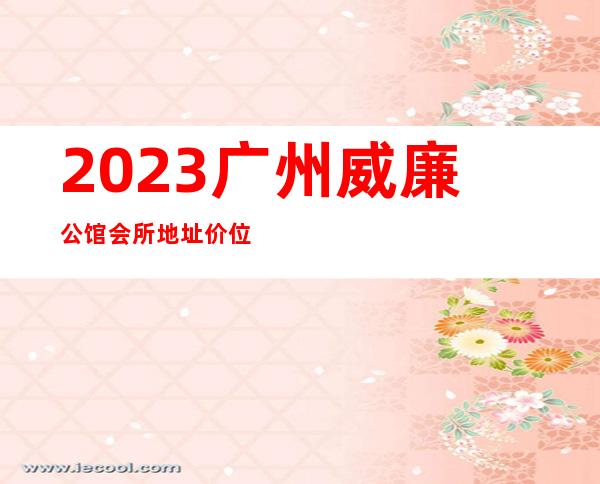2023广州威廉公馆会所地址价位如何夜总会十大排名 – 广州番禺大石商务KTV
