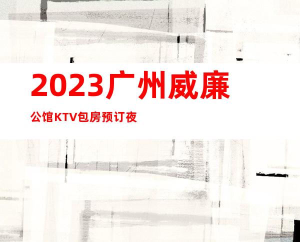 2023广州威廉公馆KTV包房预订夜总会消费价格 – 广州越秀农林下路商务KTV