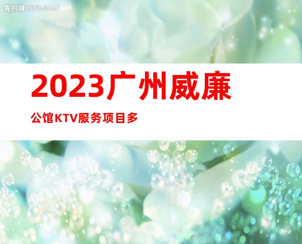 2023广州威廉公馆KTV服务项目多娱乐会所预订 – 广州增城东洲大道商务KTV