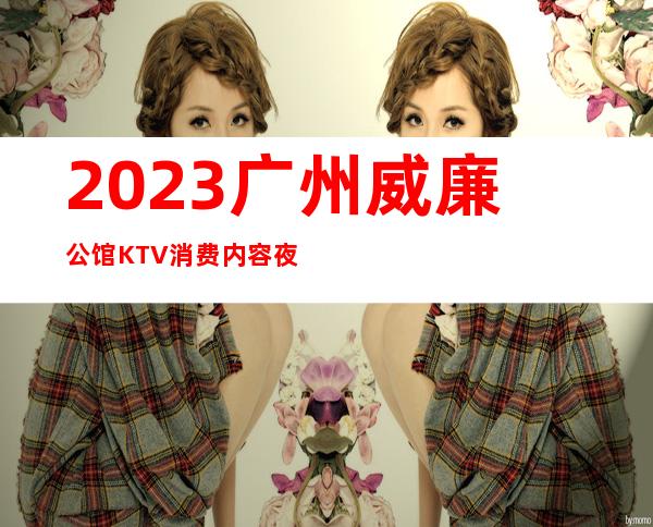 2023广州威廉公馆KTV消费内容夜总会必玩场所 – 广州黄埔下沙夏园商务KTV