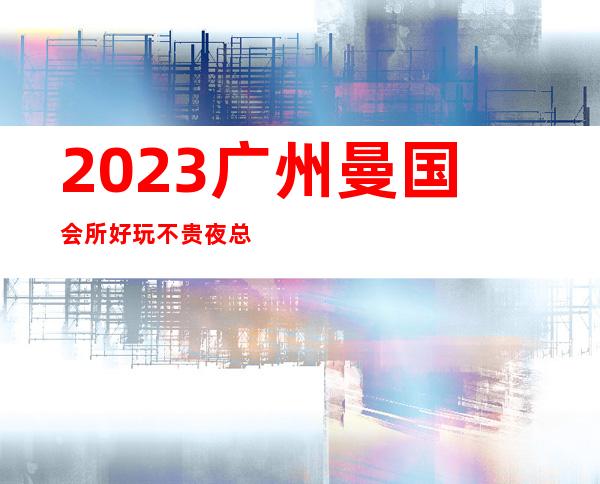 2023广州曼国会所好玩不贵夜总会哪里好玩 – 广州越秀海珠广场商务KTV