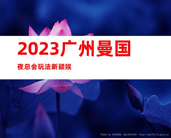 2023广州曼国夜总会玩法新颖娱乐会所玩法? – 广州南沙万顷沙商务KTV