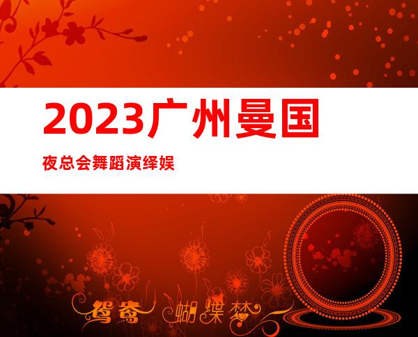 2023广州曼国夜总会舞蹈演绎娱乐会所玩法? – 广州白云沙太北商务KTV