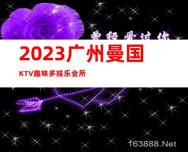 2023广州曼国KTV趣味多娱乐会所预订电话 – 广州越秀黄花岗商务KTV