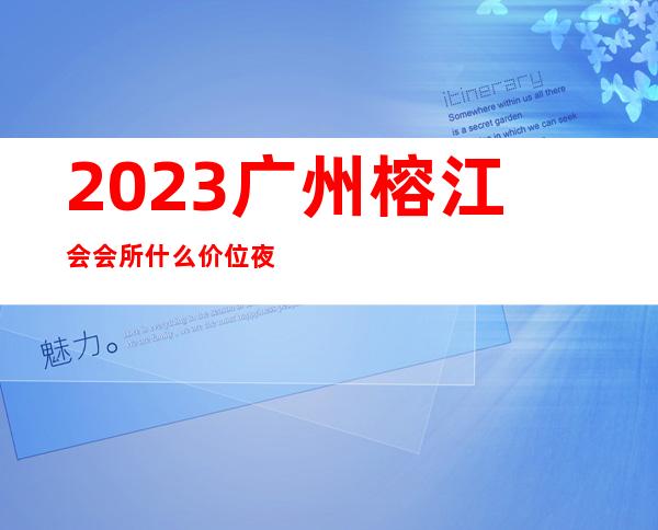 2023广州榕江会会所什么价位夜总会哪里好玩 – 广州黄埔黄埔新村商务KTV
