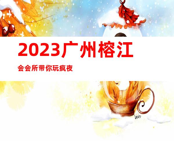 2023广州榕江会会所带你玩疯夜总会前三名 – 广州增城新塘南商务KTV