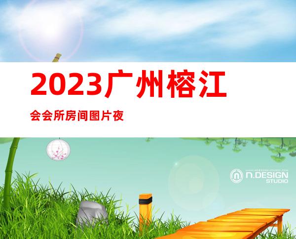 2023广州榕江会会所房间图片夜总会排名前三 – 广州萝岗萝岗周边商务KTV