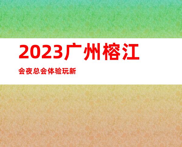2023广州榕江会夜总会体验玩新鲜KTV会所玩法多 – 广州黄埔开发区西商务KTV
