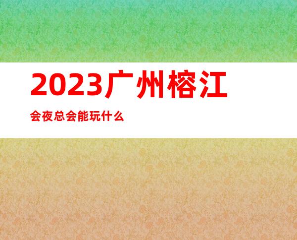 2023广州榕江会夜总会能玩什么KTV会所哪家好 – 广州广州周边广州周边商务KTV
