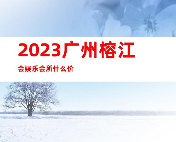 2023广州榕江会娱乐会所什么价位夜总会折扣预订 – 广州海珠南石头商务KTV
