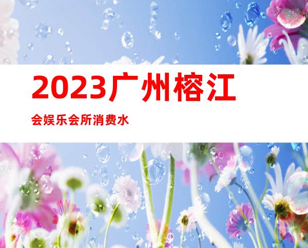 2023广州榕江会娱乐会所消费水平夜总会折扣预订 – 广州越秀流花商务KTV