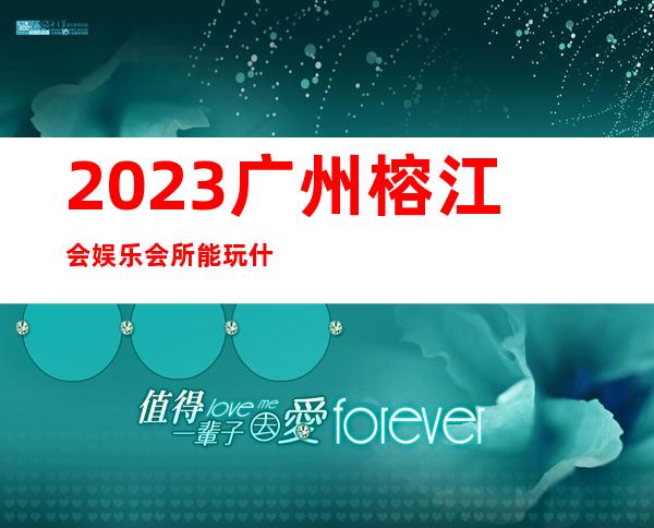2023广州榕江会娱乐会所能玩什么KTV会所怎样 – 广州越秀东川路商务KTV
