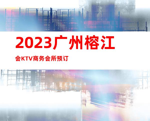 2023广州榕江会KTV商务会所预订夜总会十大排名 – 广州白云鸦岗商务KTV