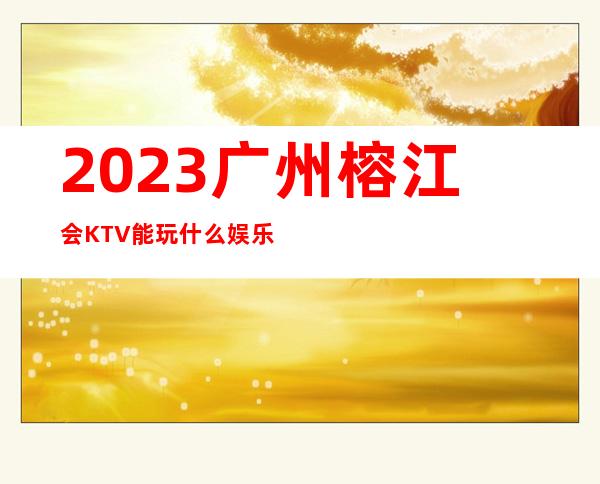 2023广州榕江会KTV能玩什么娱乐会所预订电话 – 广州越秀文明路商务KTV