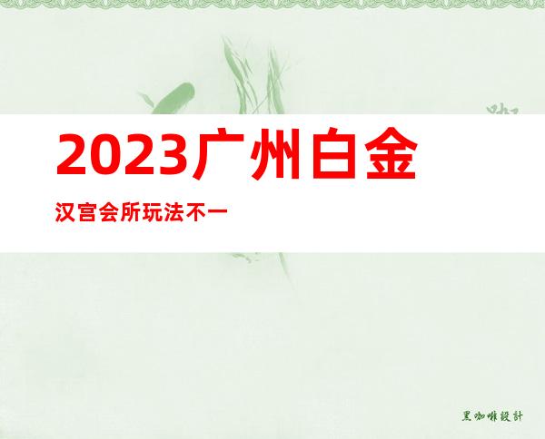 2023广州白金汉宫会所玩法不一样夜总会哪个好玩 – 广州广州周边广州周边商务KTV