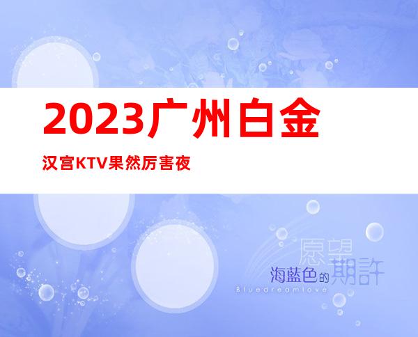 2023广州白金汉宫KTV果然厉害夜场前十排行 – 广州广州周边广州周边商务KTV