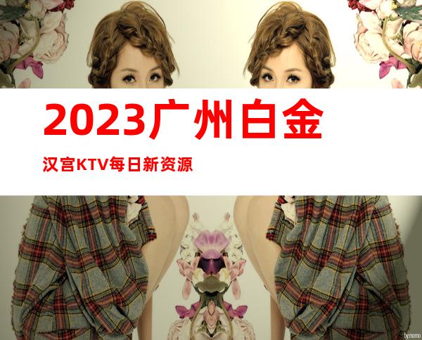 2023广州白金汉宫KTV每日新资源娱乐会所排行 – 广州海珠华洲商务KTV