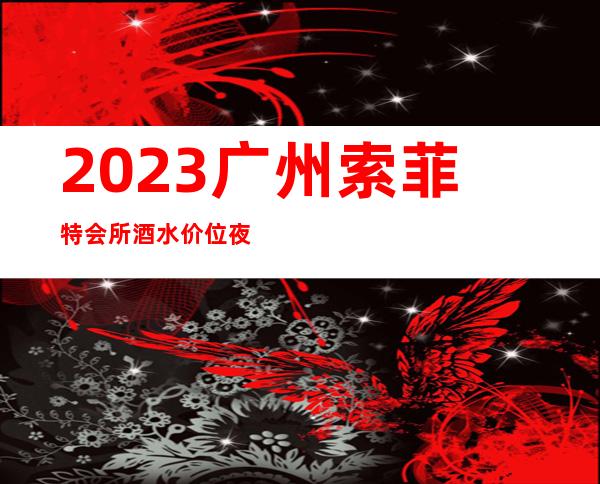 2023广州索菲特会所酒水价位夜总会哪里好玩 – 广州萝岗开创大道北商务KTV