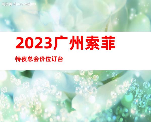 2023广州索菲特夜总会价位订台KTV会所排行 – 广州从化街口商务KTV